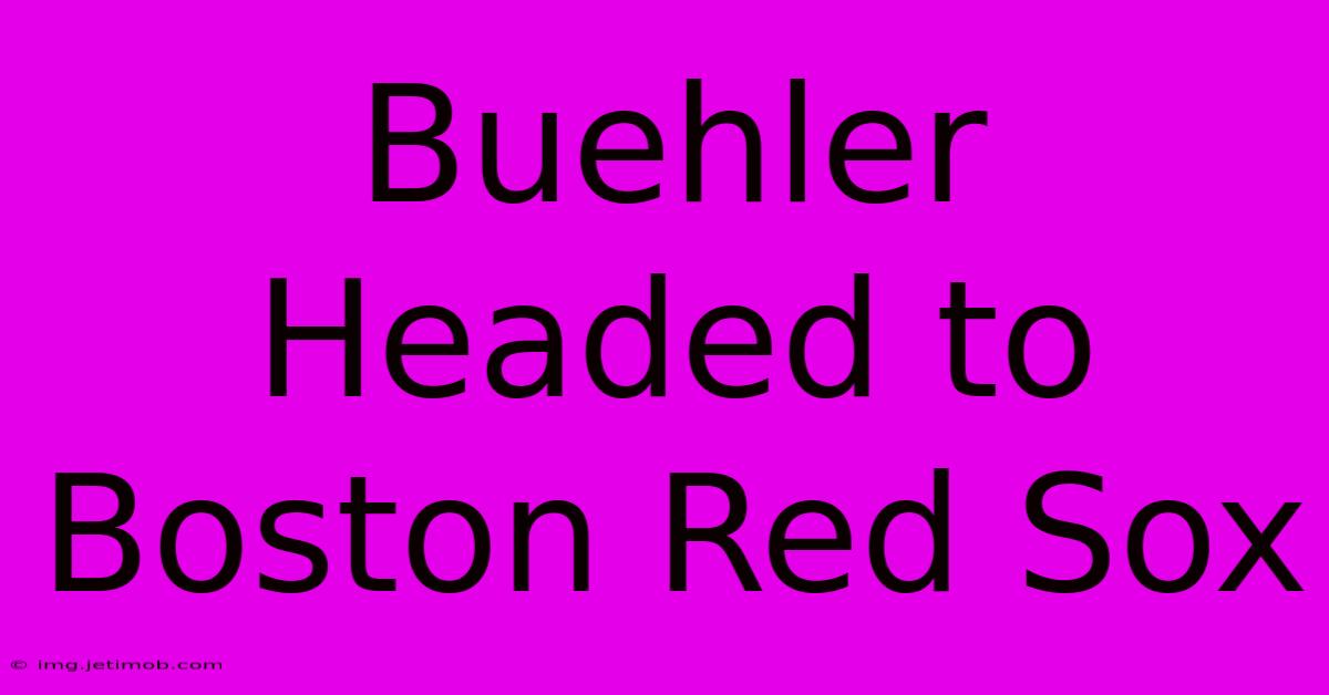 Buehler Headed To Boston Red Sox