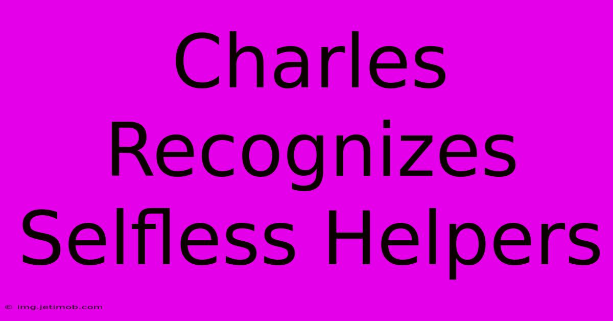 Charles Recognizes Selfless Helpers