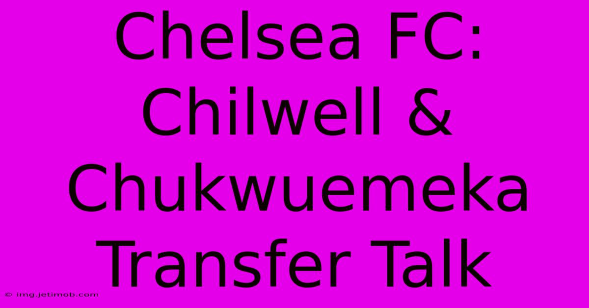 Chelsea FC: Chilwell & Chukwuemeka Transfer Talk