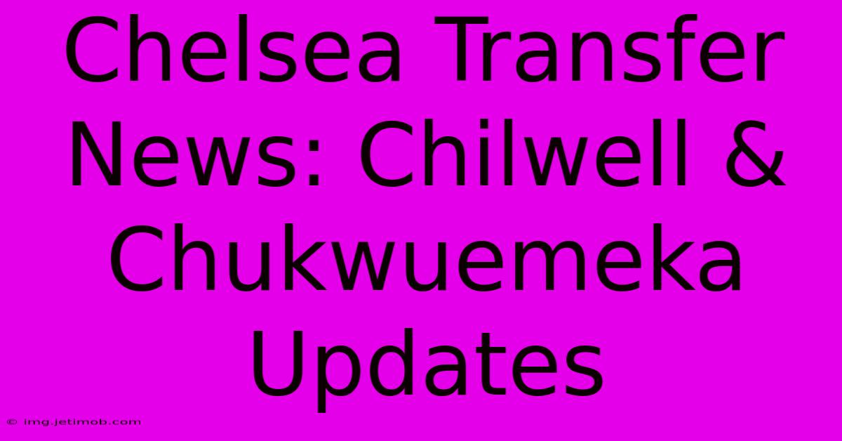 Chelsea Transfer News: Chilwell & Chukwuemeka Updates