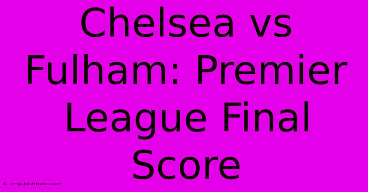 Chelsea Vs Fulham: Premier League Final Score