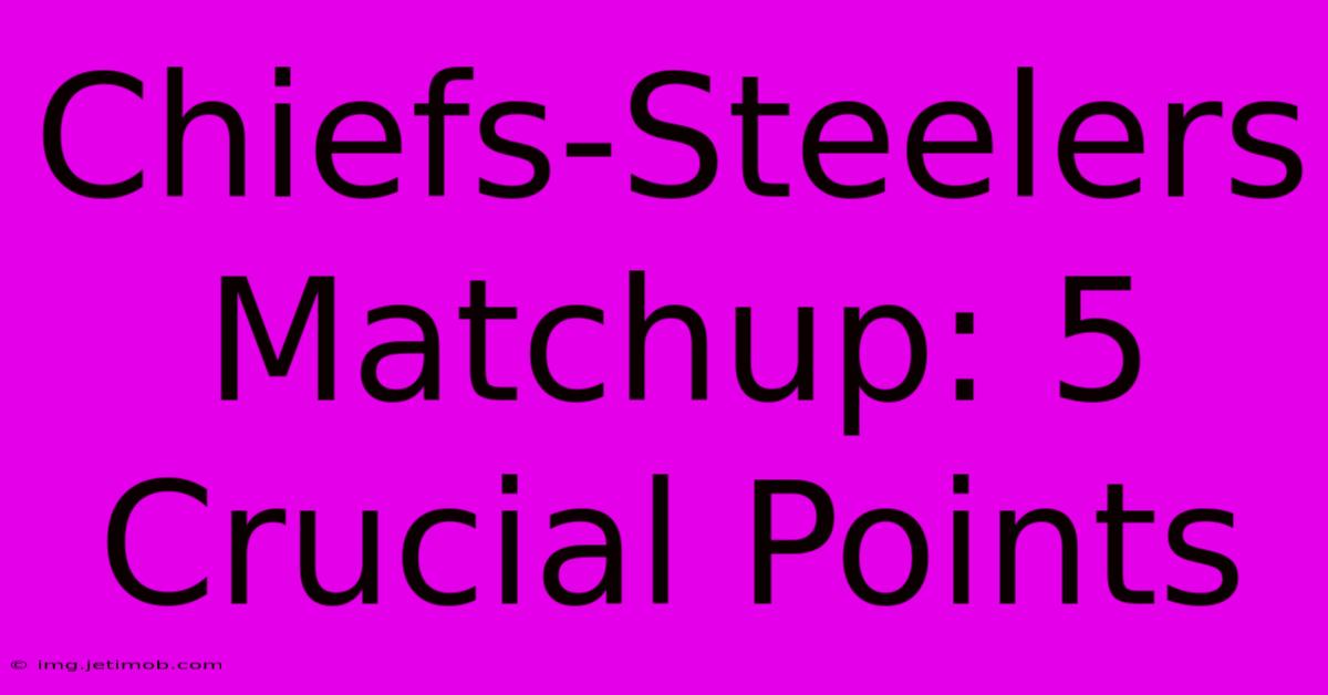 Chiefs-Steelers Matchup: 5 Crucial Points