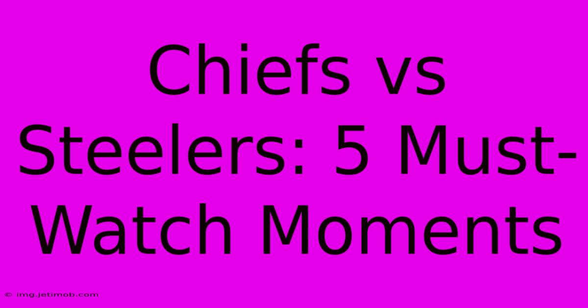 Chiefs Vs Steelers: 5 Must-Watch Moments