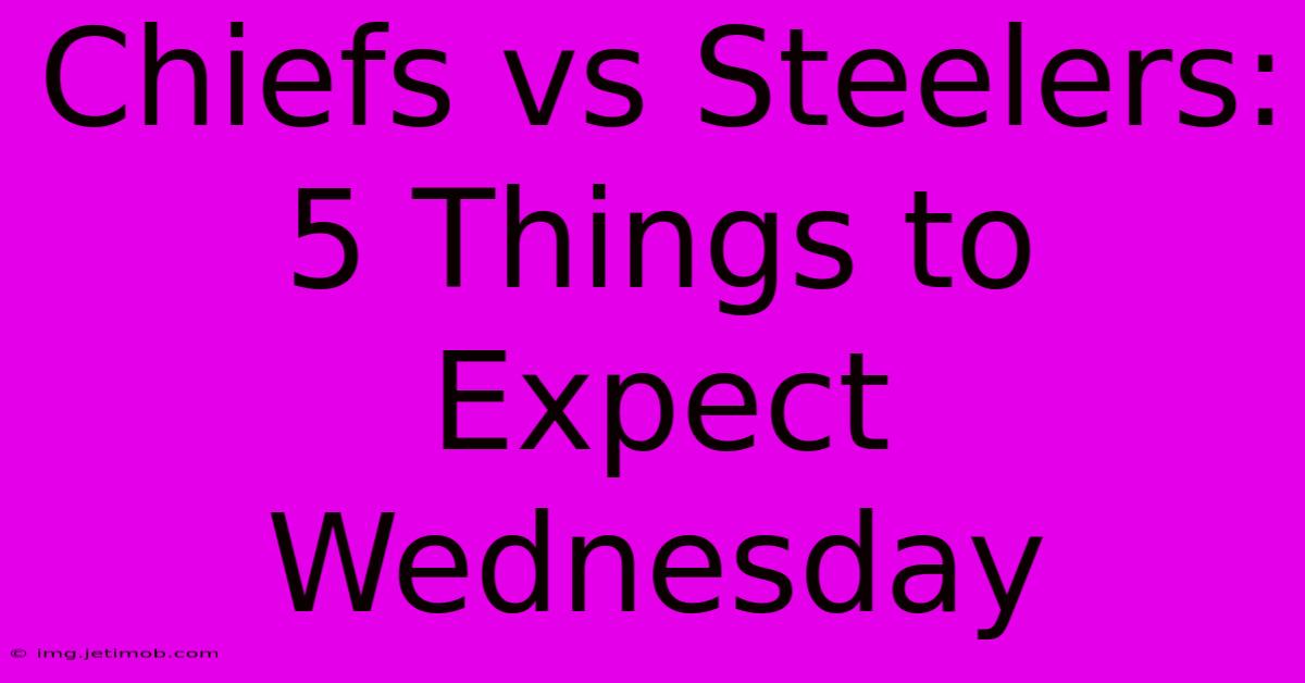 Chiefs Vs Steelers: 5 Things To Expect Wednesday