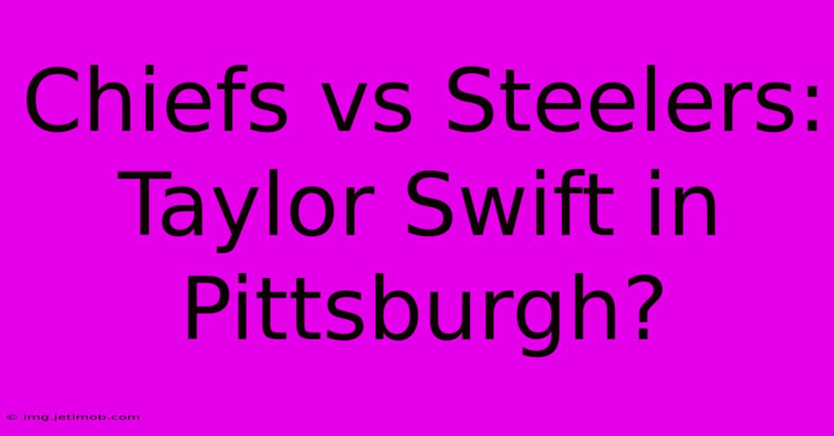 Chiefs Vs Steelers: Taylor Swift In Pittsburgh?