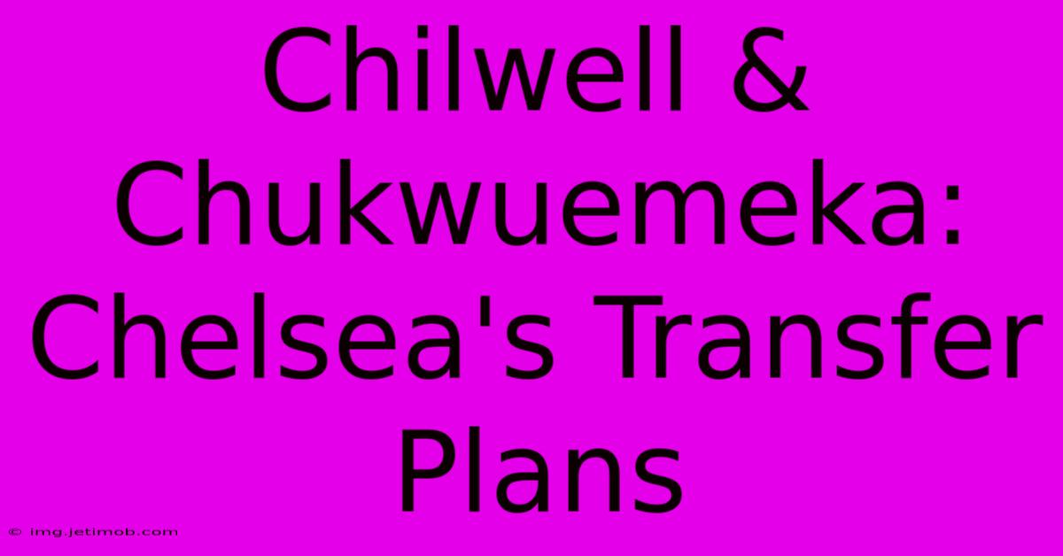 Chilwell & Chukwuemeka: Chelsea's Transfer Plans