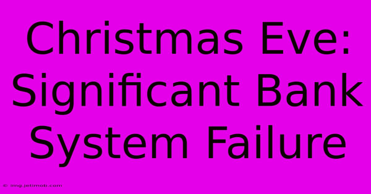 Christmas Eve:  Significant Bank System Failure