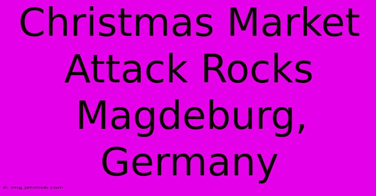 Christmas Market Attack Rocks Magdeburg, Germany