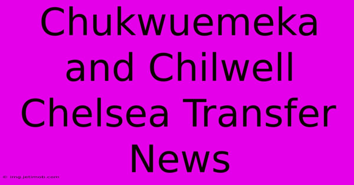 Chukwuemeka And Chilwell Chelsea Transfer News