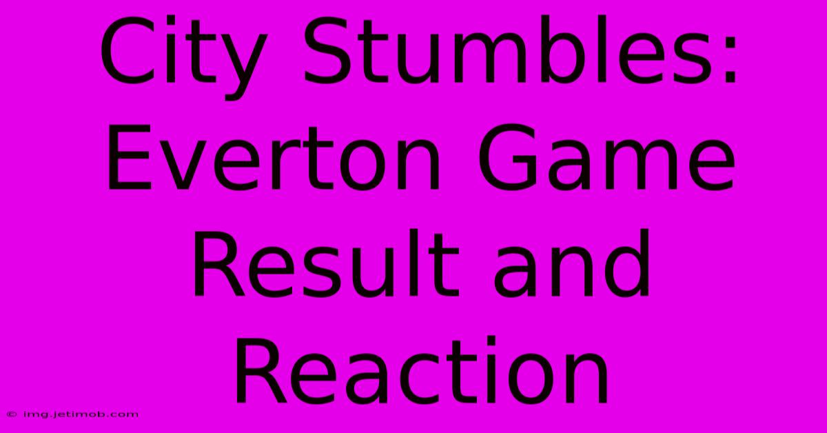 City Stumbles: Everton Game Result And Reaction