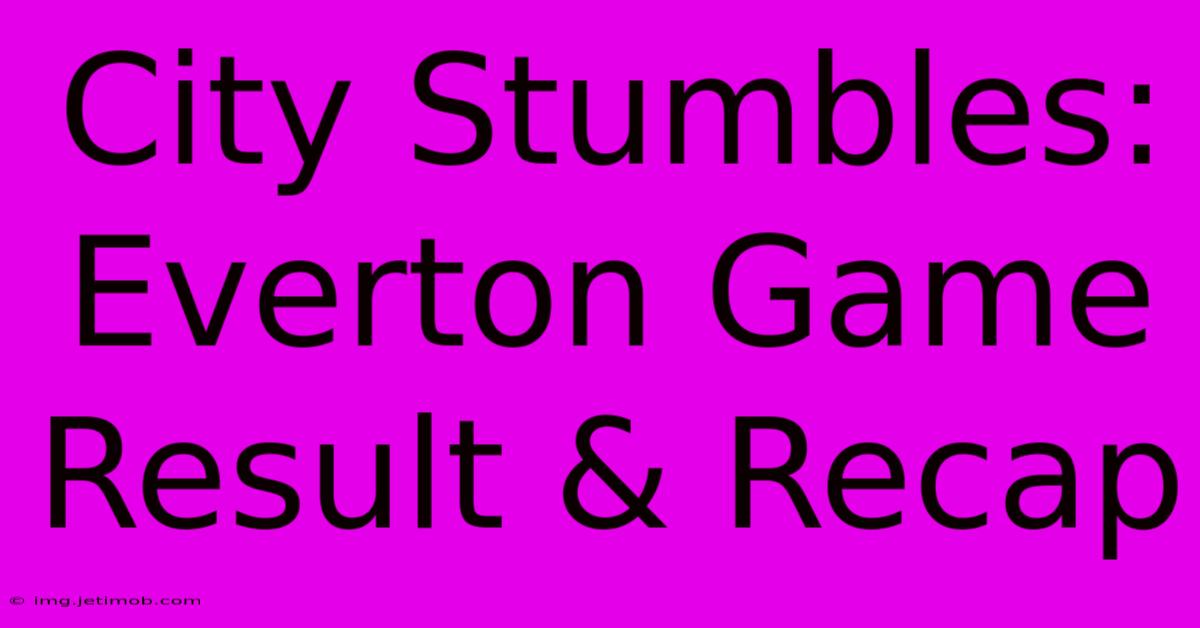 City Stumbles: Everton Game Result & Recap