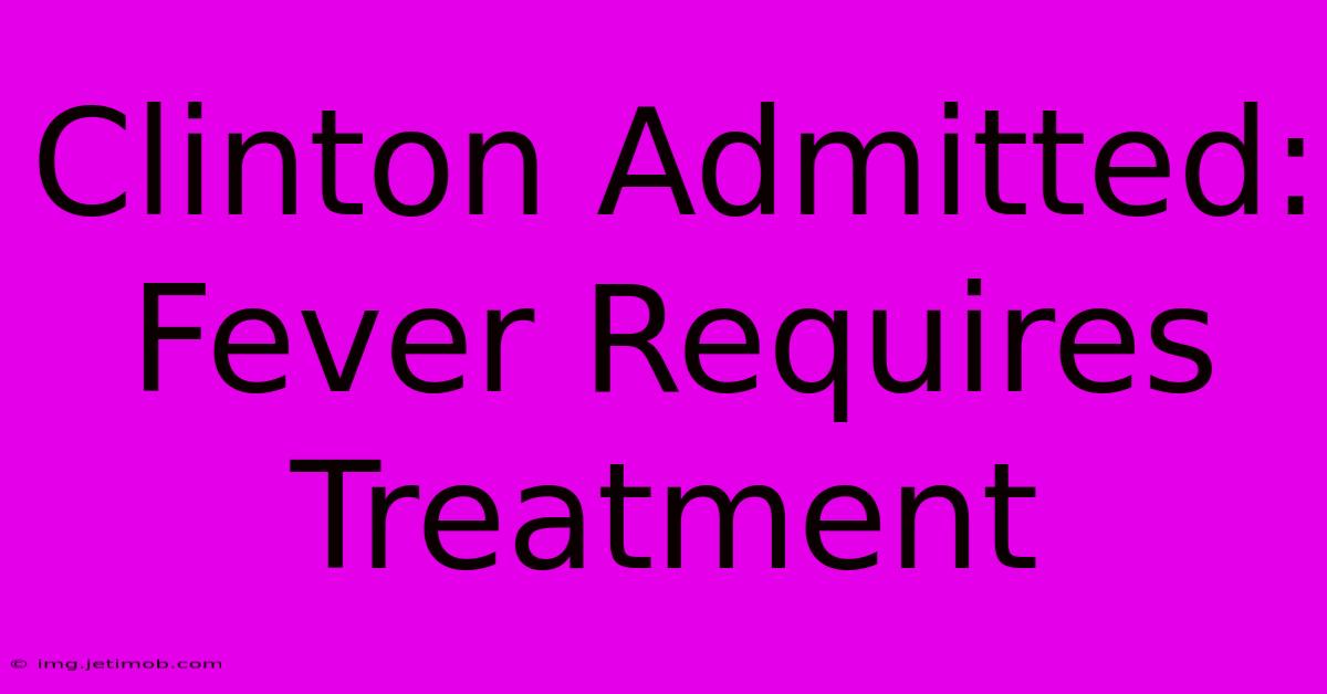 Clinton Admitted:  Fever Requires Treatment