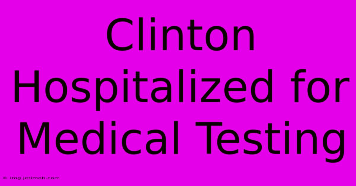 Clinton Hospitalized For Medical Testing