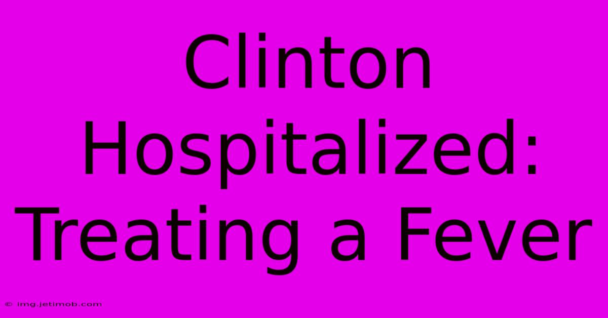 Clinton Hospitalized: Treating A Fever