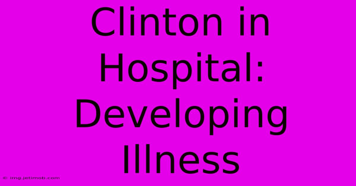 Clinton In Hospital: Developing Illness