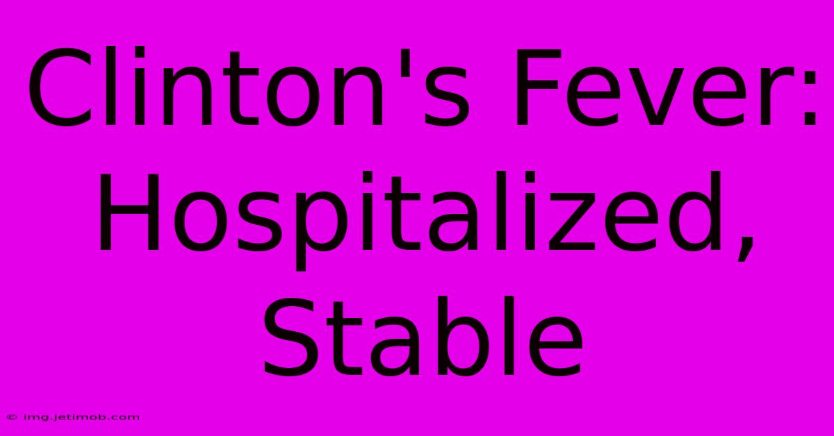 Clinton's Fever: Hospitalized, Stable