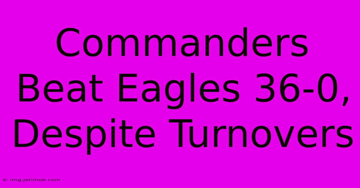 Commanders Beat Eagles 36-0, Despite Turnovers