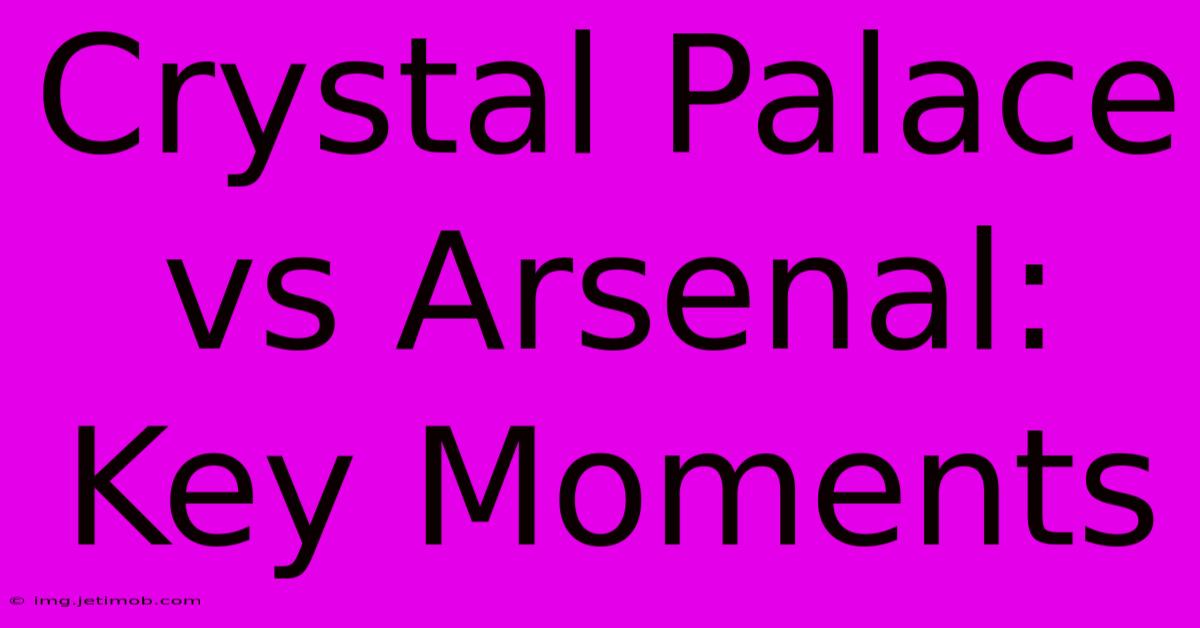 Crystal Palace Vs Arsenal: Key Moments