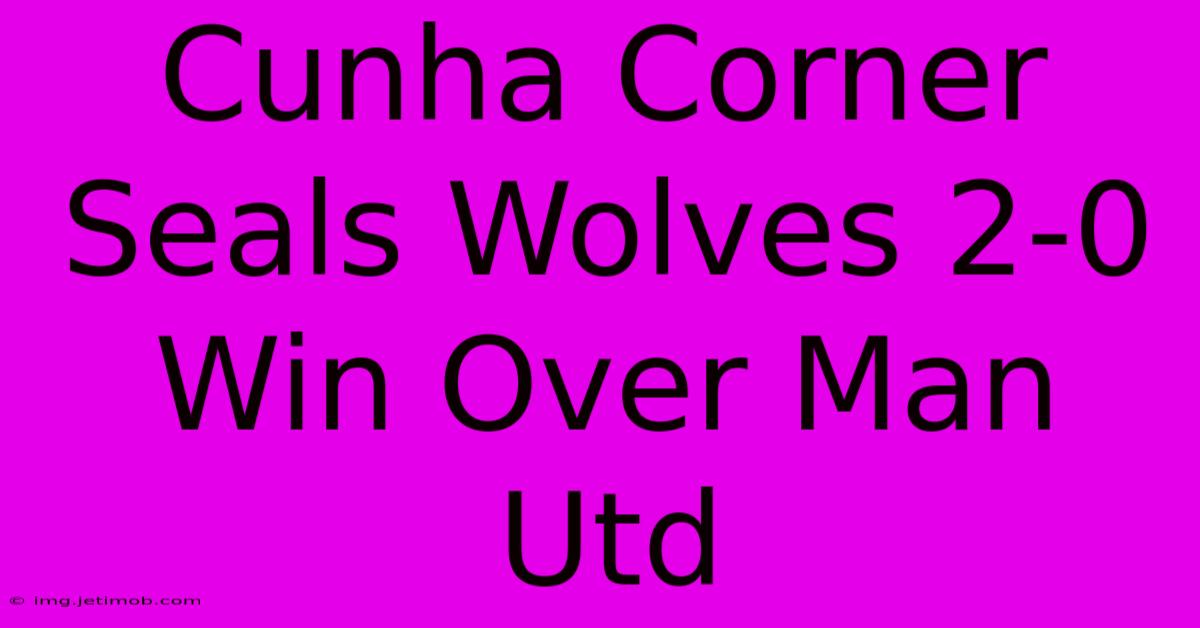 Cunha Corner Seals Wolves 2-0 Win Over Man Utd