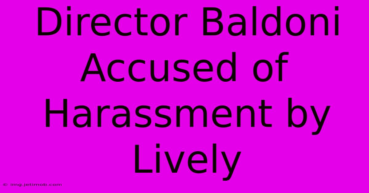 Director Baldoni Accused Of Harassment By Lively