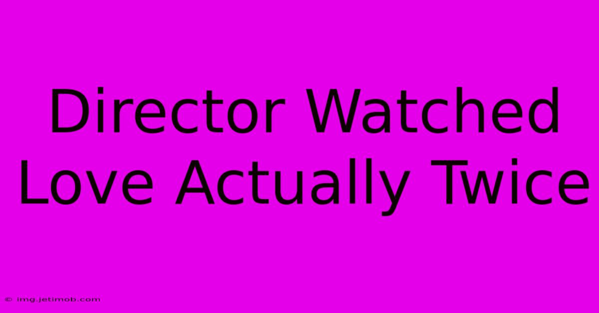 Director Watched Love Actually Twice