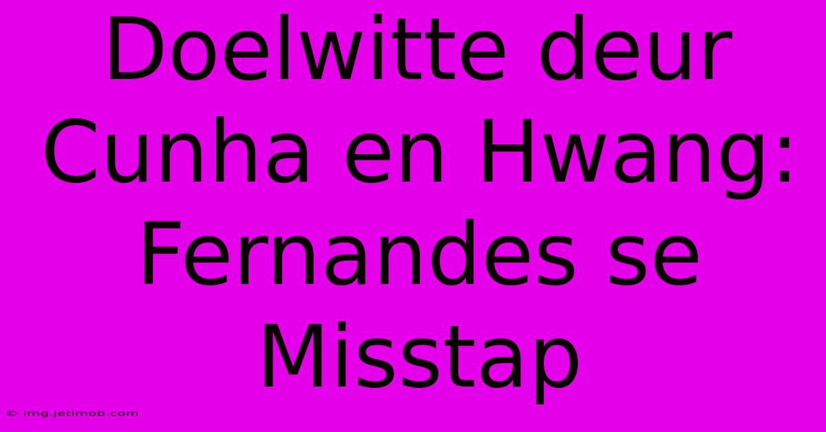 Doelwitte Deur Cunha En Hwang: Fernandes Se Misstap