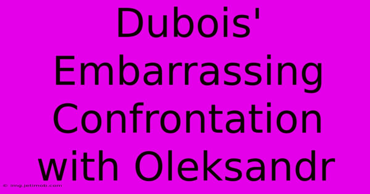 Dubois' Embarrassing Confrontation With Oleksandr