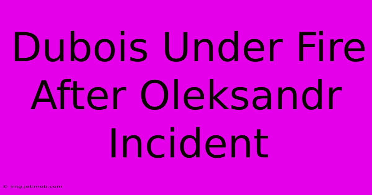 Dubois Under Fire After Oleksandr Incident