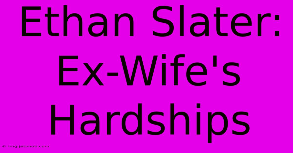 Ethan Slater: Ex-Wife's Hardships