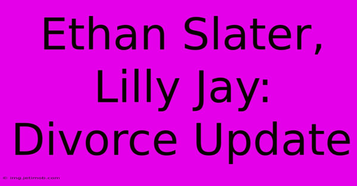 Ethan Slater, Lilly Jay: Divorce Update