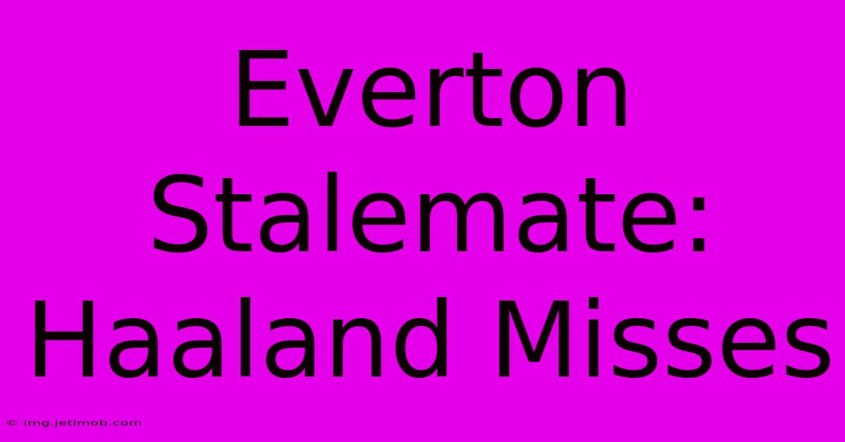 Everton Stalemate: Haaland Misses