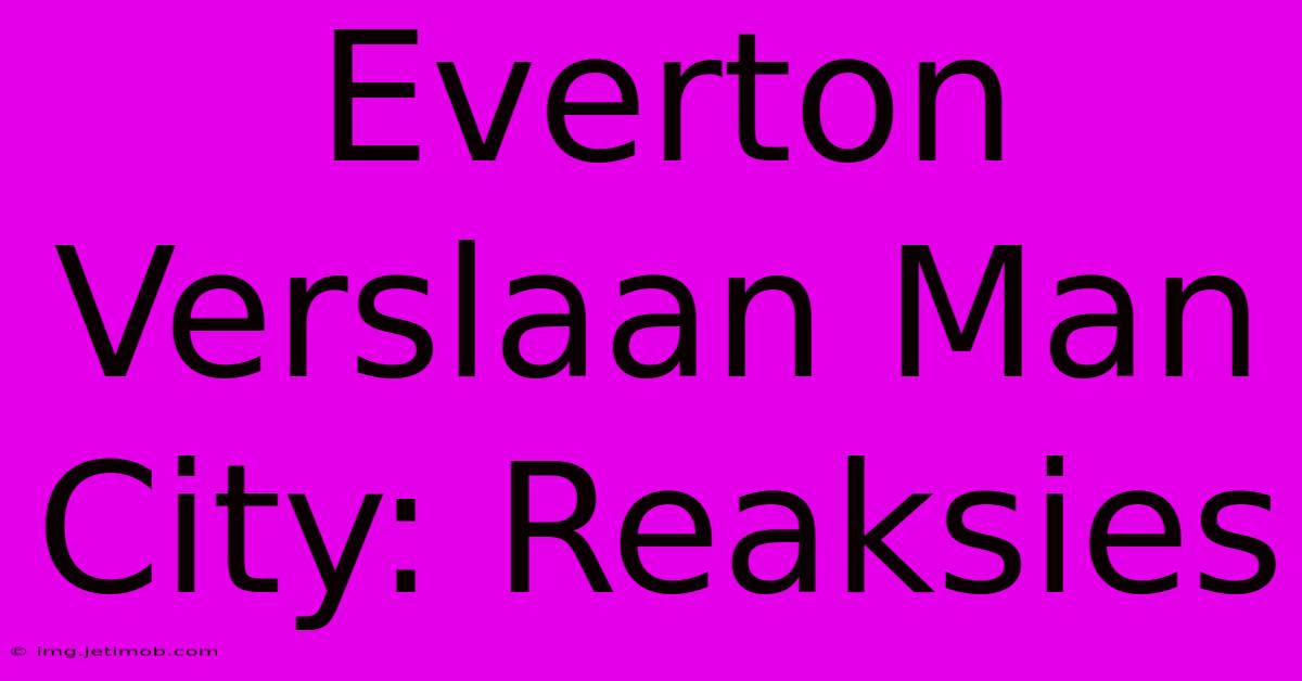 Everton Verslaan Man City: Reaksies