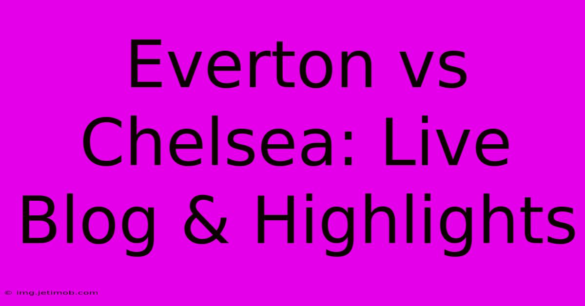 Everton Vs Chelsea: Live Blog & Highlights