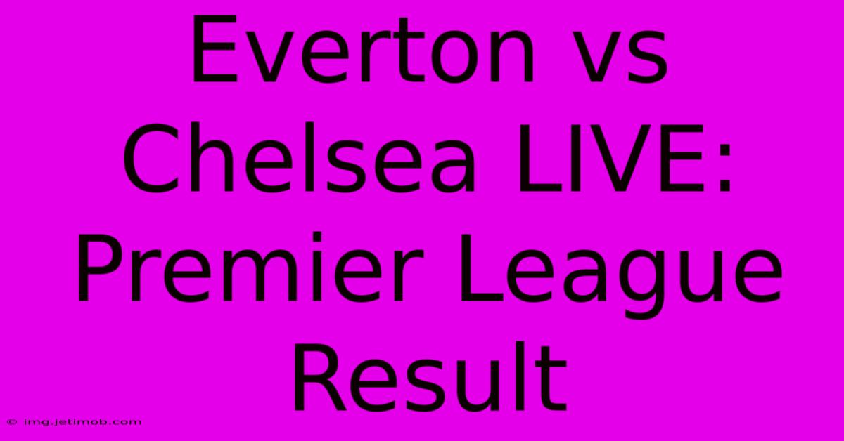 Everton Vs Chelsea LIVE: Premier League Result