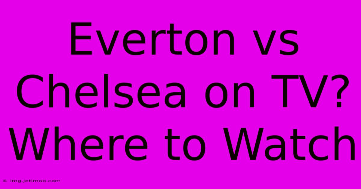 Everton Vs Chelsea On TV? Where To Watch