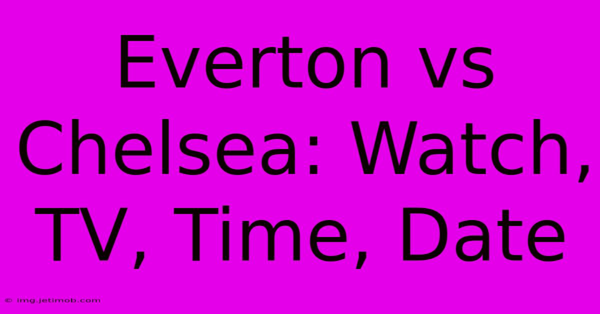 Everton Vs Chelsea: Watch, TV, Time, Date