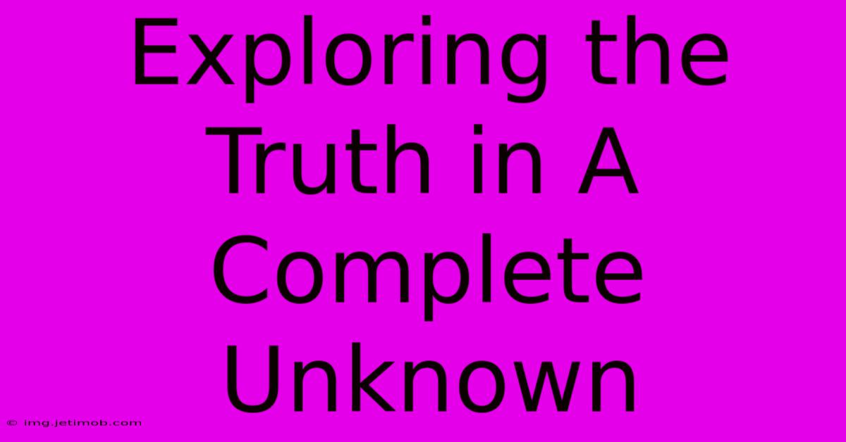 Exploring The Truth In A Complete Unknown