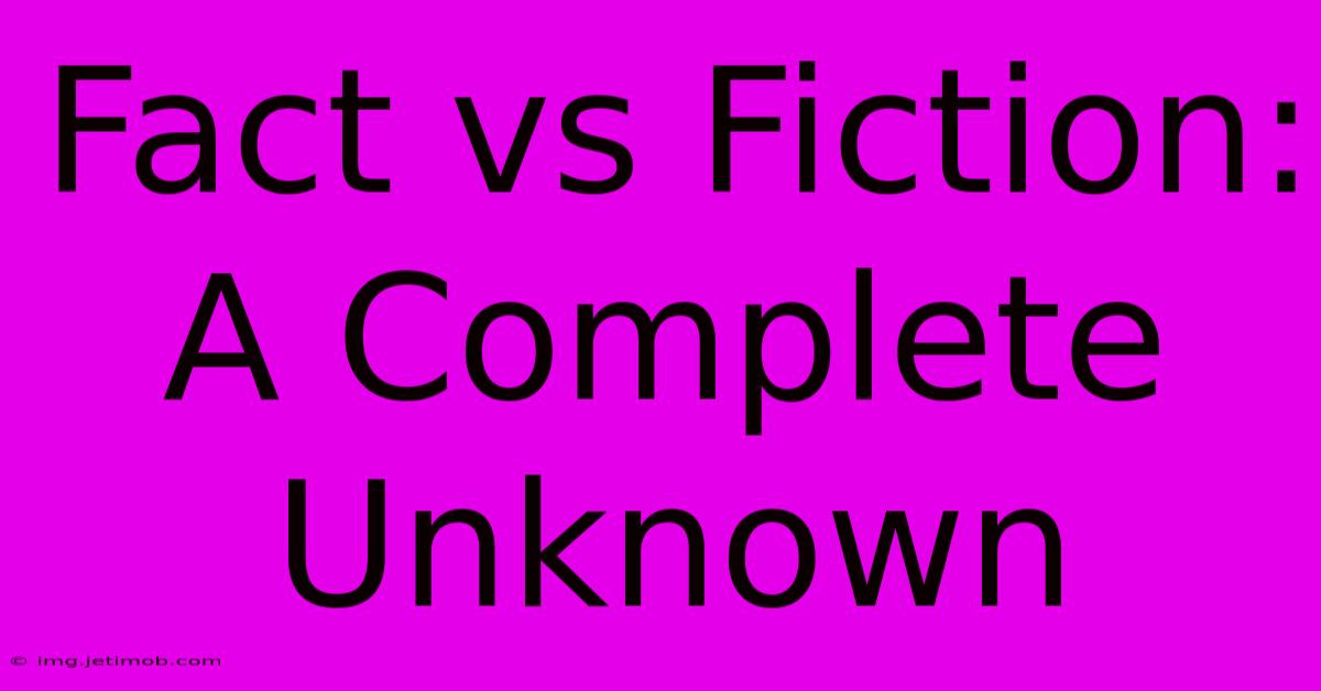 Fact Vs Fiction: A Complete Unknown