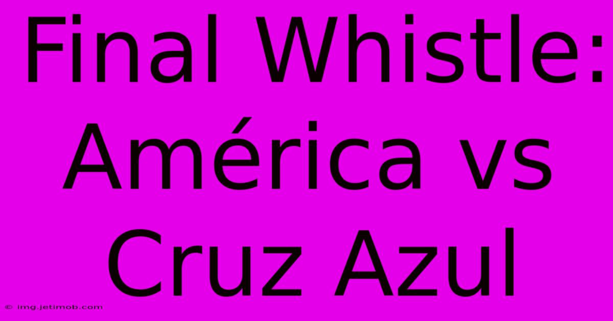 Final Whistle: América Vs Cruz Azul