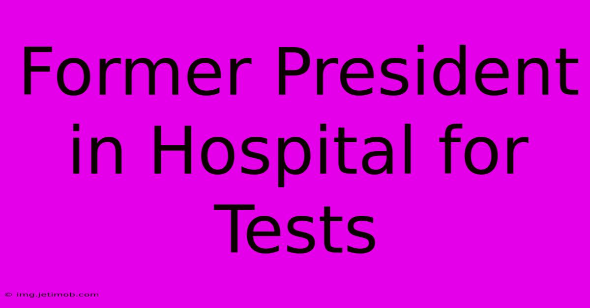 Former President In Hospital For Tests