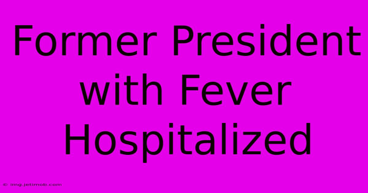 Former President With Fever Hospitalized