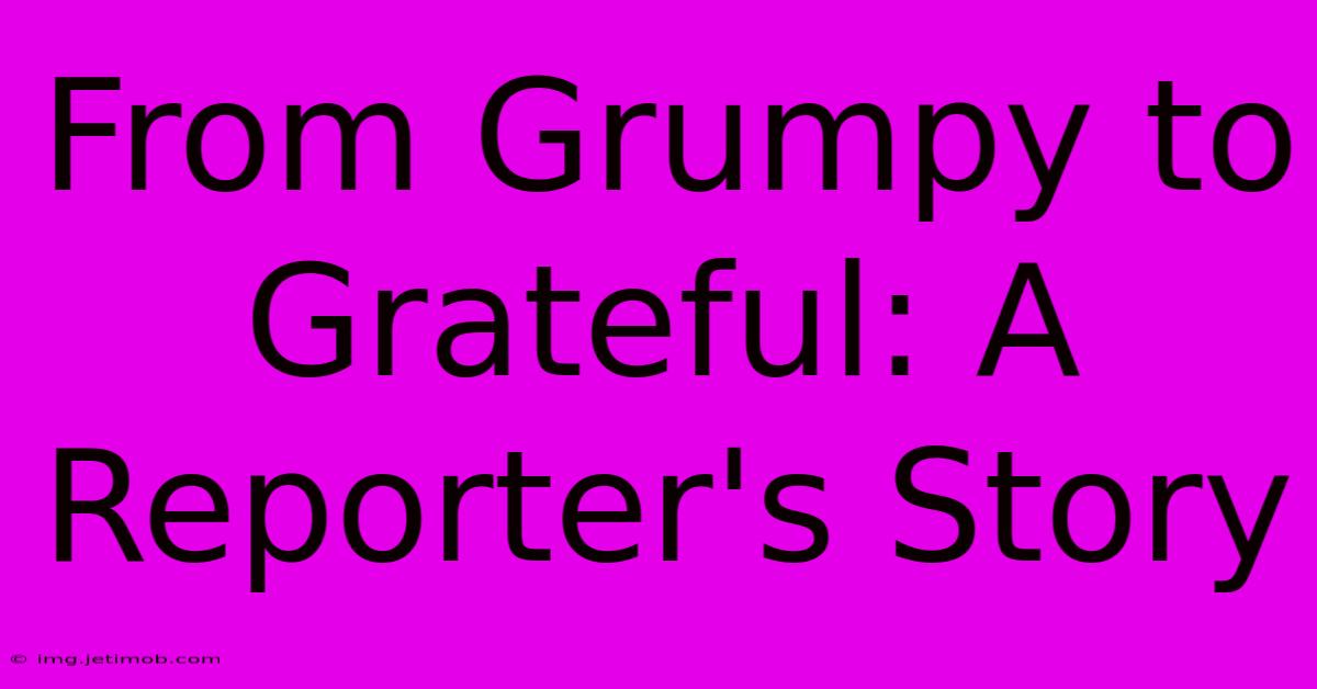 From Grumpy To Grateful: A Reporter's Story