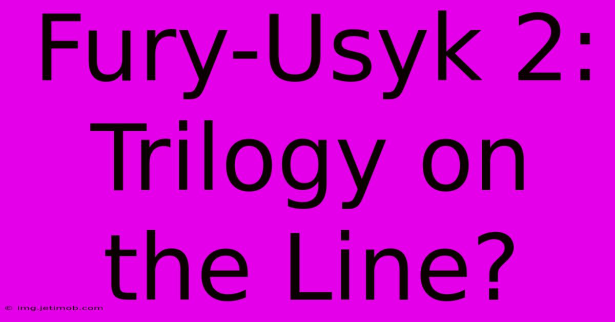 Fury-Usyk 2:  Trilogy On The Line?