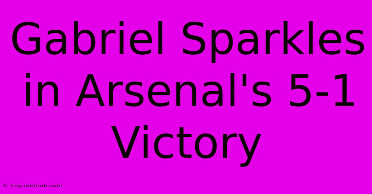 Gabriel Sparkles In Arsenal's 5-1 Victory