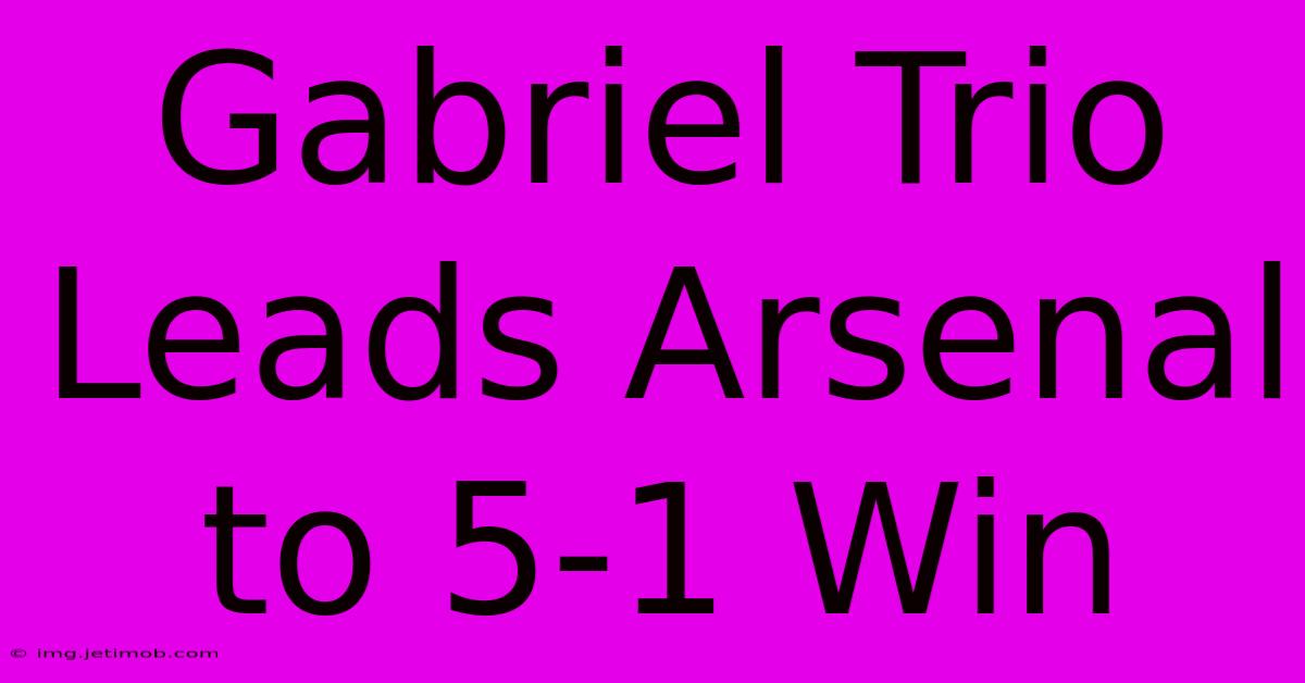 Gabriel Trio Leads Arsenal To 5-1 Win