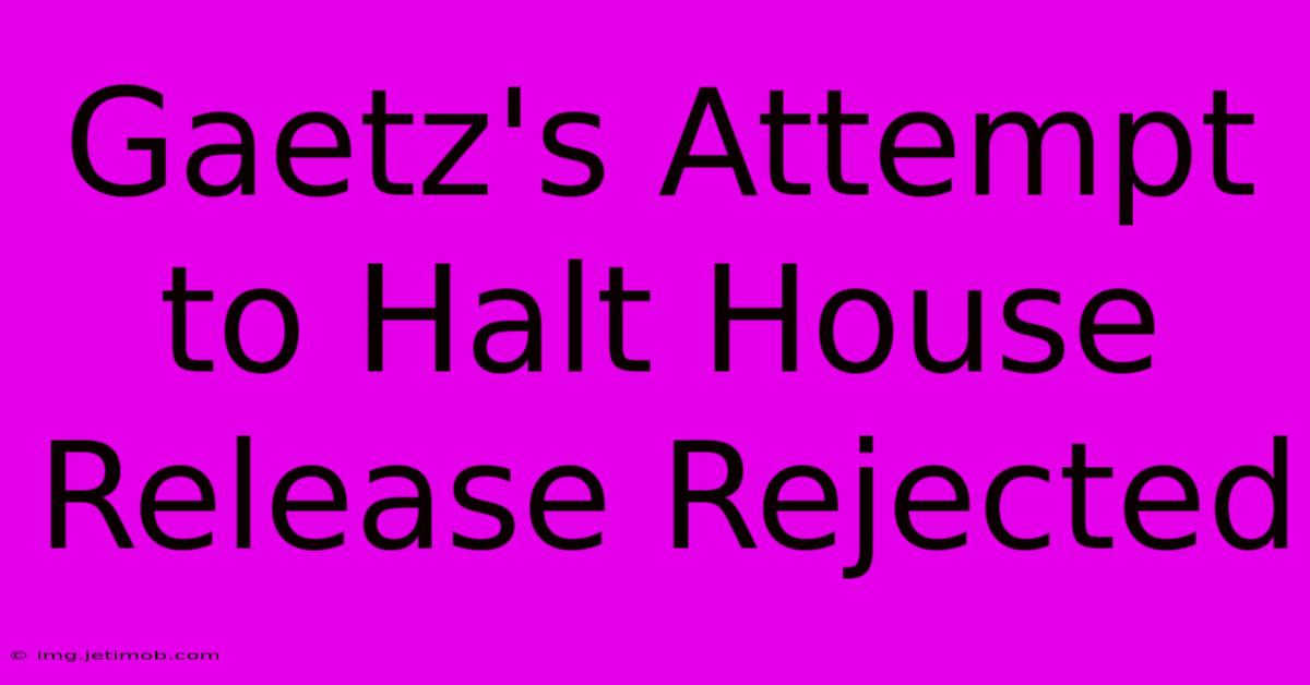 Gaetz's Attempt To Halt House Release Rejected