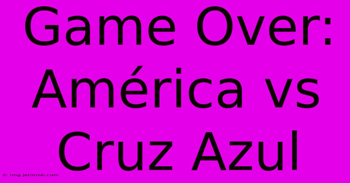 Game Over: América Vs Cruz Azul