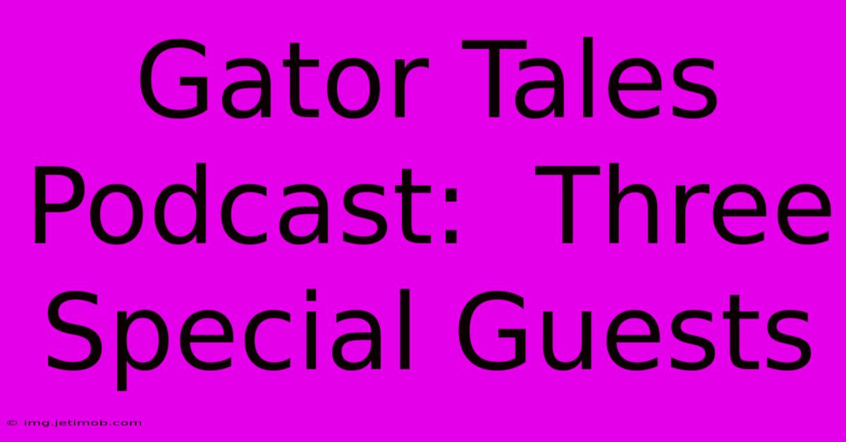 Gator Tales Podcast:  Three Special Guests