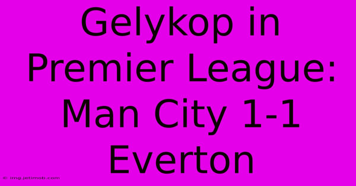 Gelykop In Premier League: Man City 1-1 Everton