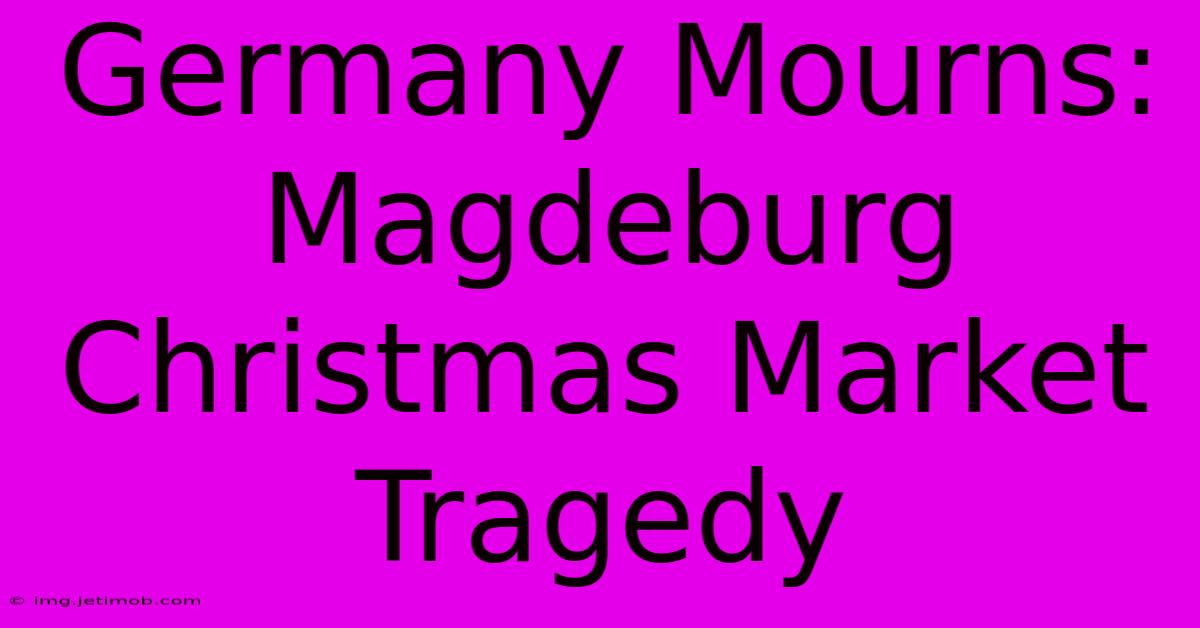 Germany Mourns: Magdeburg Christmas Market Tragedy